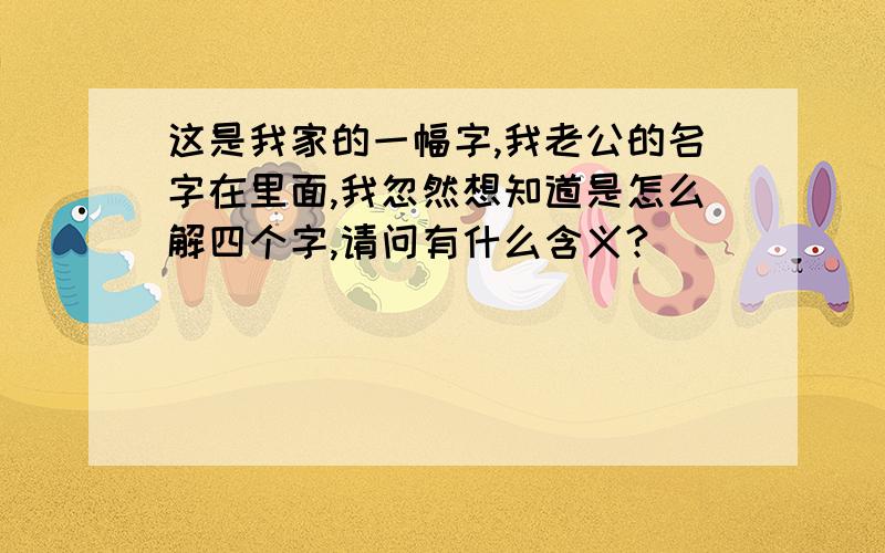 这是我家的一幅字,我老公的名字在里面,我忽然想知道是怎么解四个字,请问有什么含义?