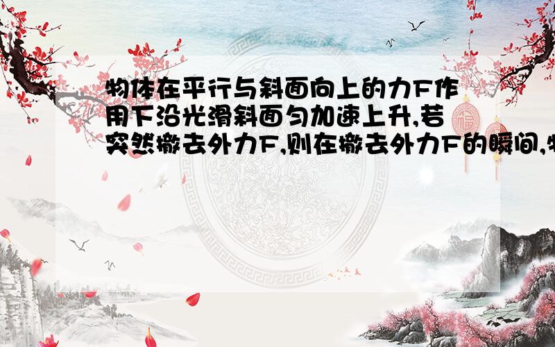 物体在平行与斜面向上的力F作用下沿光滑斜面匀加速上升,若突然撤去外力F,则在撤去外力F的瞬间,物体将