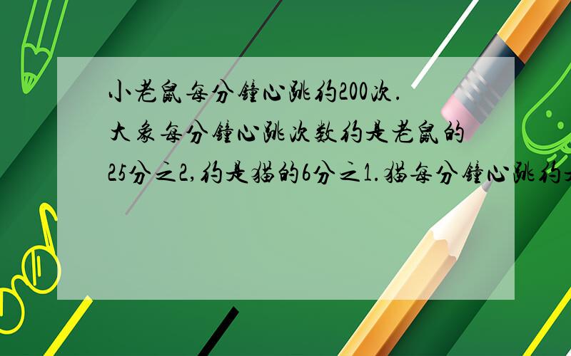 小老鼠每分钟心跳约200次.大象每分钟心跳次数约是老鼠的25分之2,约是猫的6分之1.猫每分钟心跳约是几次?