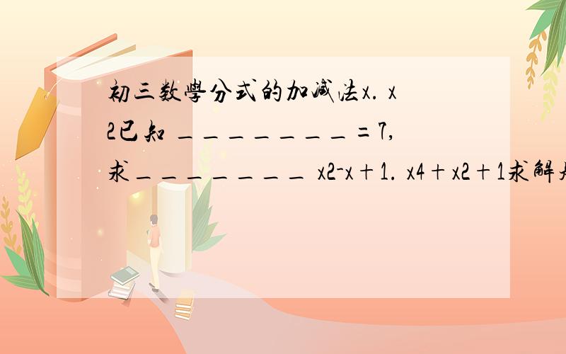 初三数学分式的加减法x. x2已知 _______=7,求_______ x2-x+1. x4+x2+1求解题步骤