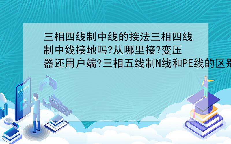 三相四线制中线的接法三相四线制中线接地吗?从哪里接?变压器还用户端?三相五线制N线和PE线的区别和联系.