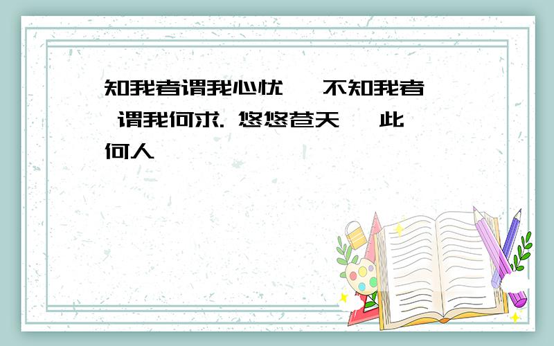 知我者谓我心忧, 不知我者, 谓我何求. 悠悠苍天, 此何人哉