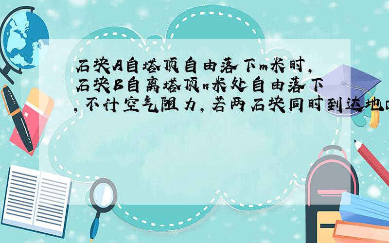 石块A自塔顶自由落下m米时，石块B自离塔顶n米处自由落下，不计空气阻力，若两石块同时到达地面，则塔高为多少米？