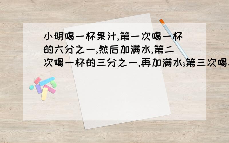 小明喝一杯果汁,第一次喝一杯的六分之一,然后加满水,第二次喝一杯的三分之一,再加满水;第三次喝半杯,又加满水,第四次一饮