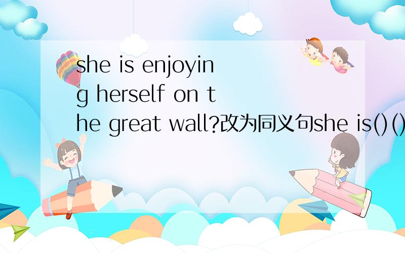 she is enjoying herself on the great wall?改为同义句she is()()()(