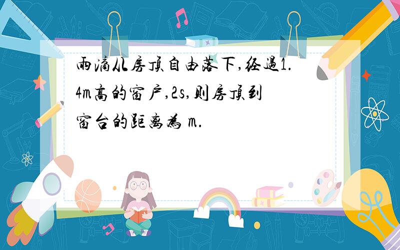 雨滴从房顶自由落下,经过1.4m高的窗户,2s,则房顶到窗台的距离为 m.