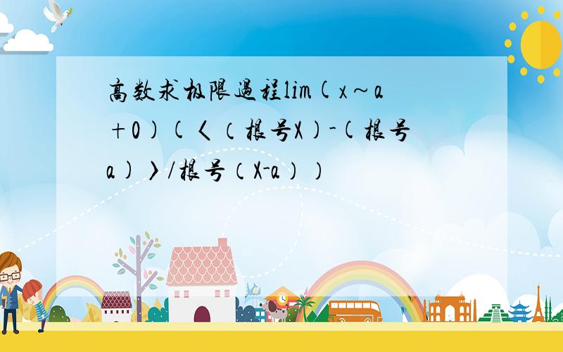 高数求极限过程lim(x～a+0)(〈（根号X)-(根号a)〉/根号（X-a））