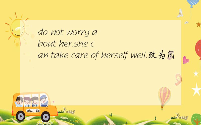 do not worry about her.she can take care of herself well.改为同