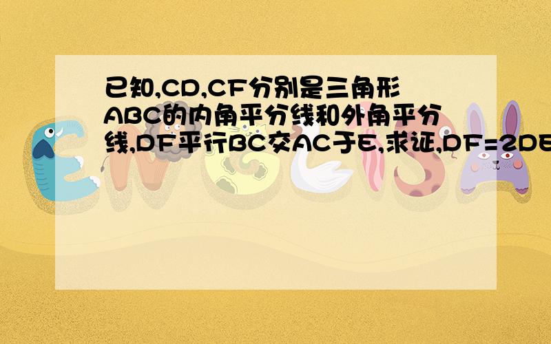 已知,CD,CF分别是三角形ABC的内角平分线和外角平分线,DF平行BC交AC于E,求证,DF=2DE