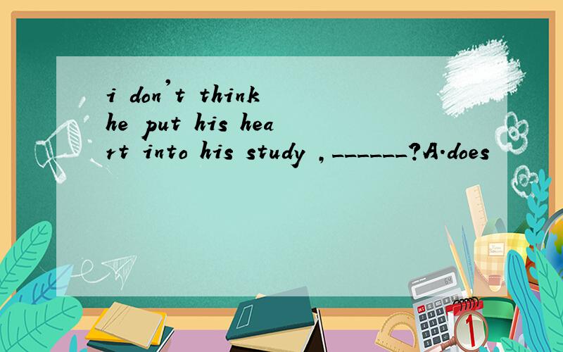 i don't think he put his heart into his study ,______?A.does