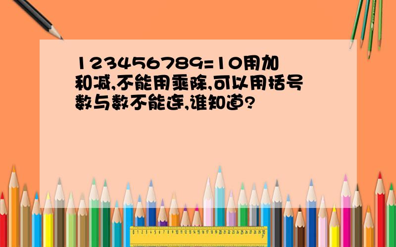 123456789=10用加和减,不能用乘除,可以用括号数与数不能连,谁知道?