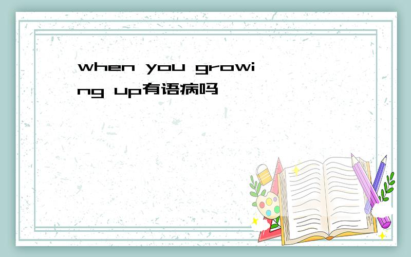 when you growing up有语病吗