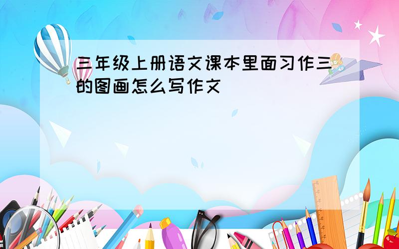 三年级上册语文课本里面习作三的图画怎么写作文