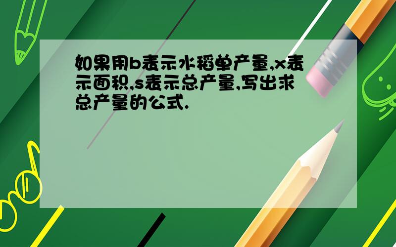 如果用b表示水稻单产量,x表示面积,s表示总产量,写出求总产量的公式.