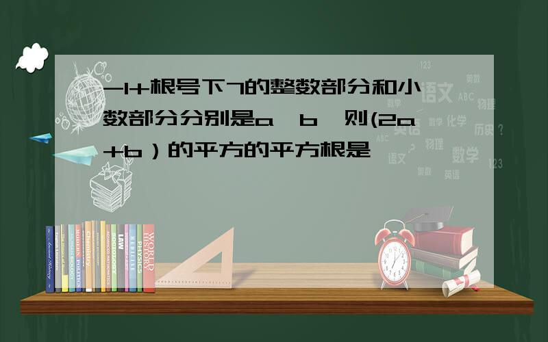 -1+根号下7的整数部分和小数部分分别是a、b,则(2a+b）的平方的平方根是