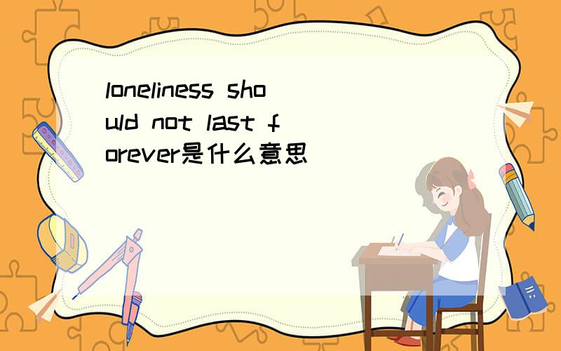 loneliness should not last forever是什么意思