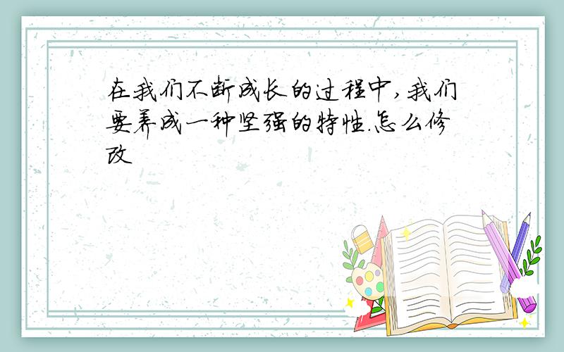 在我们不断成长的过程中,我们要养成一种坚强的特性.怎么修改