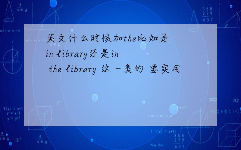 英文什么时候加the比如是 in library还是in the library 这一类的 要实用