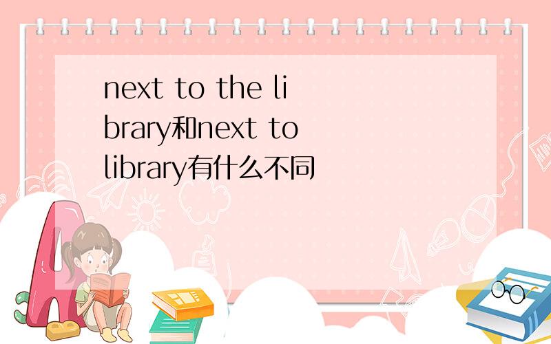 next to the library和next to library有什么不同