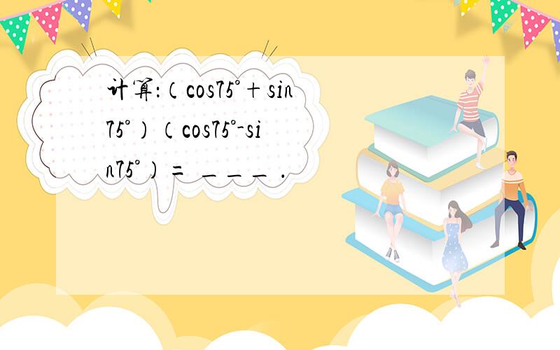 计算：（cos75°+sin75°）（cos75°-sin75°）= ___ ．