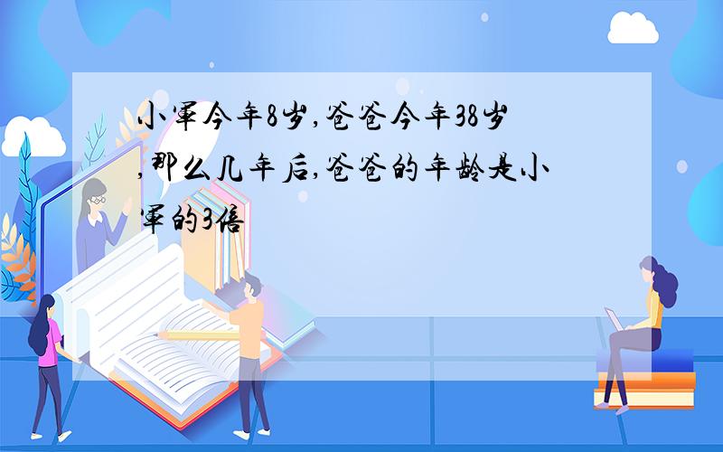 小军今年8岁,爸爸今年38岁,那么几年后,爸爸的年龄是小军的3倍