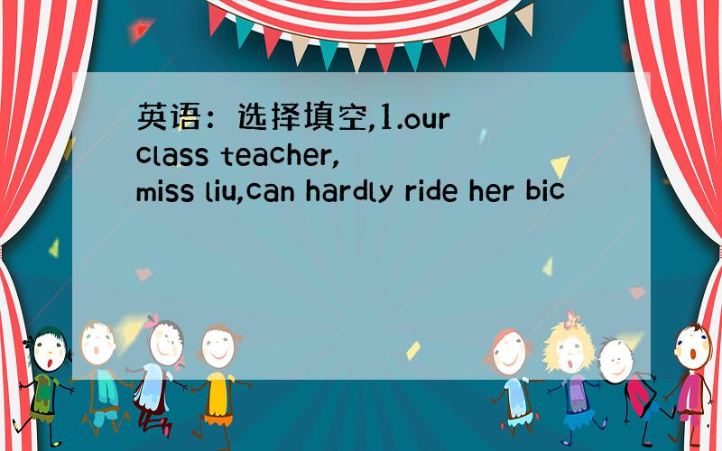 英语：选择填空,1.our class teacher,miss liu,can hardly ride her bic