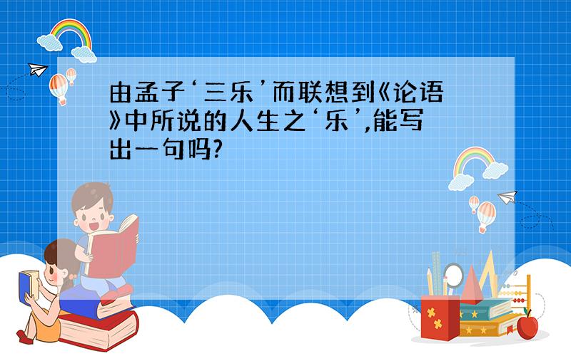 由孟子‘三乐’而联想到《论语》中所说的人生之‘乐’,能写出一句吗?