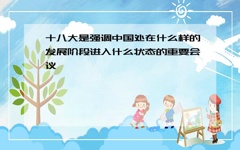 十八大是强调中国处在什么样的发展阶段进入什么状态的重要会议