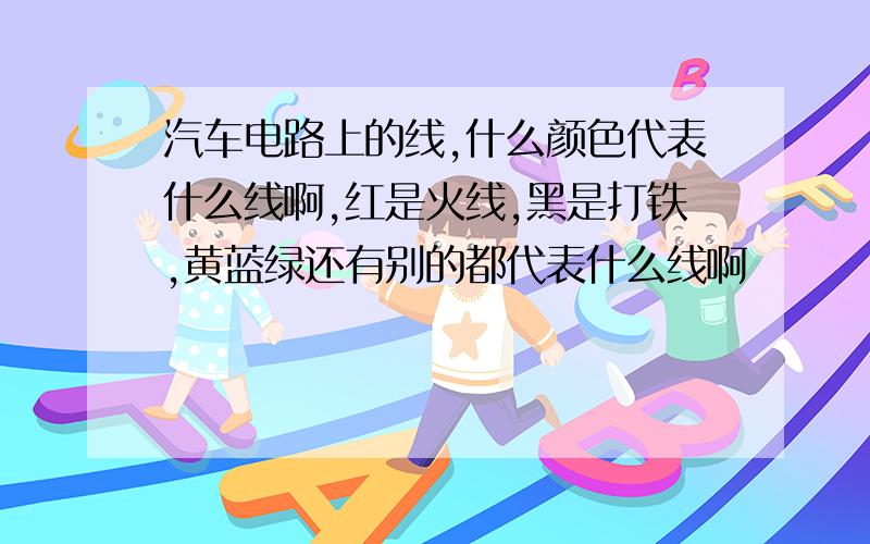 汽车电路上的线,什么颜色代表什么线啊,红是火线,黑是打铁,黄蓝绿还有别的都代表什么线啊