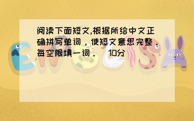 阅读下面短文,根据所给中文正确拼写单词，使短文意思完整。每空限填一词。(10分)