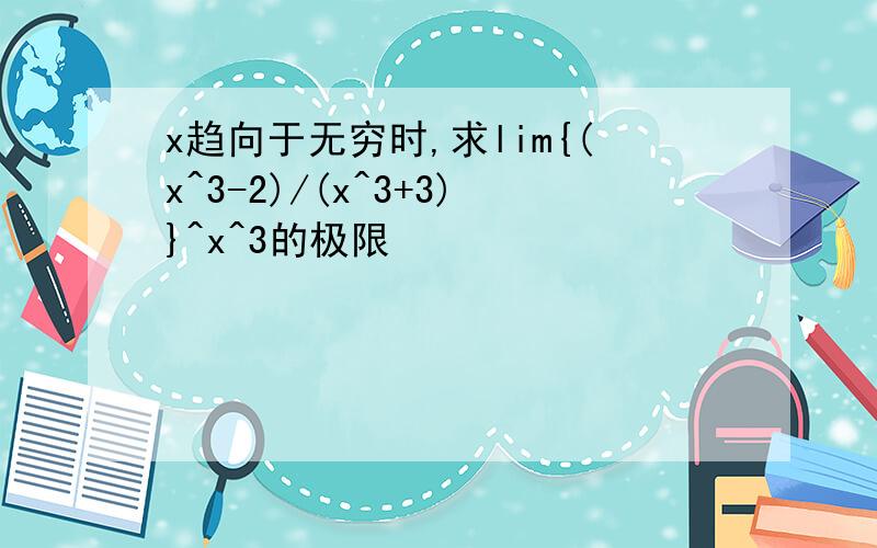 x趋向于无穷时,求lim{(x^3-2)/(x^3+3)}^x^3的极限