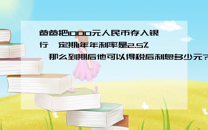 爸爸把1000元人民币存入银行,定期1年年利率是2.5%,那么到期后他可以得税后利息多少元?怎样列算式?