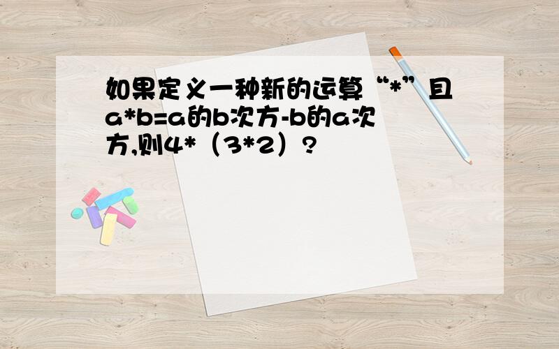 如果定义一种新的运算“*”且a*b=a的b次方-b的a次方,则4*（3*2）?