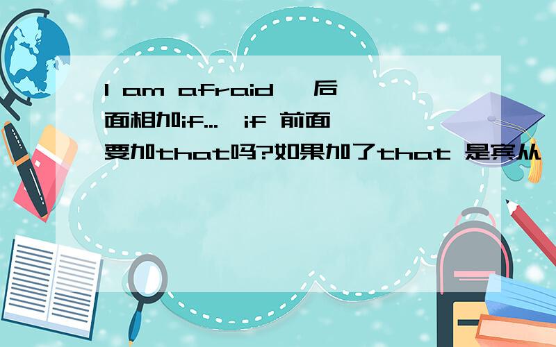 I am afraid ,后面相加if...,if 前面要加that吗?如果加了that 是宾从,再加if是重复吗?