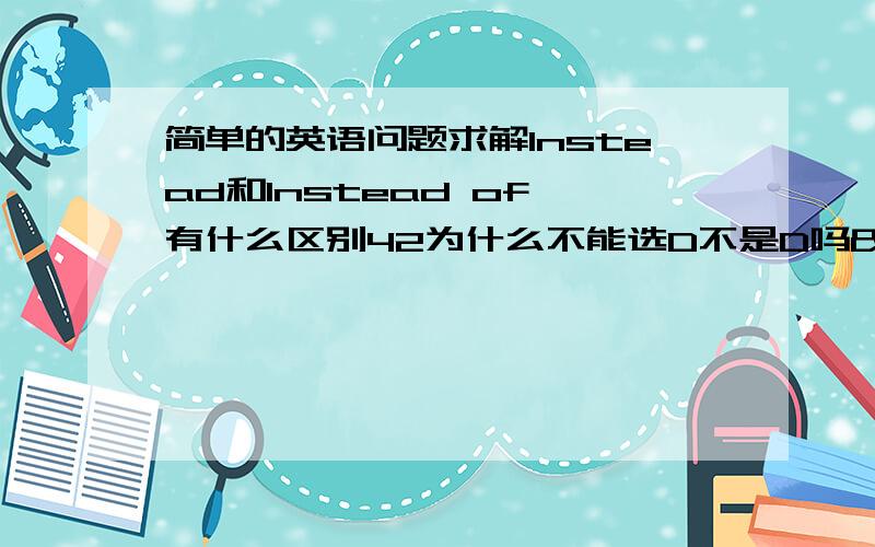 简单的英语问题求解Instead和Instead of 有什么区别42为什么不能选D不是D吗 47题47题为什