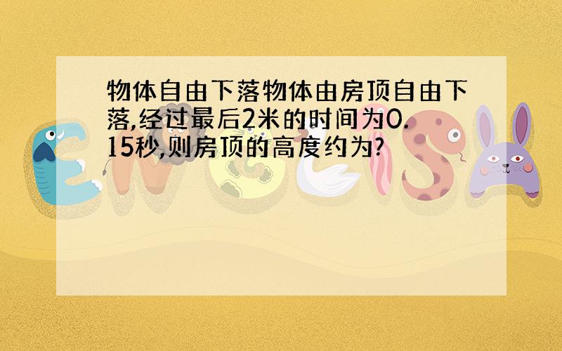 物体自由下落物体由房顶自由下落,经过最后2米的时间为0.15秒,则房顶的高度约为?