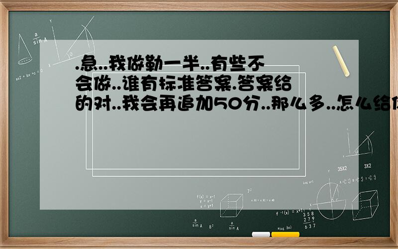 .急..我做勒一半..有些不会做..谁有标准答案.答案给的对..我会再追加50分..那么多..怎么给你看就是一套仿分班考