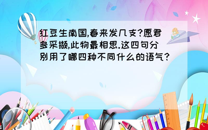 红豆生南国,春来发几支?愿君多采撷,此物最相思.这四句分别用了哪四种不同什么的语气?