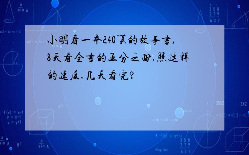 小明看一本240页的故事书,8天看全书的五分之四,照这样的速度,几天看完?