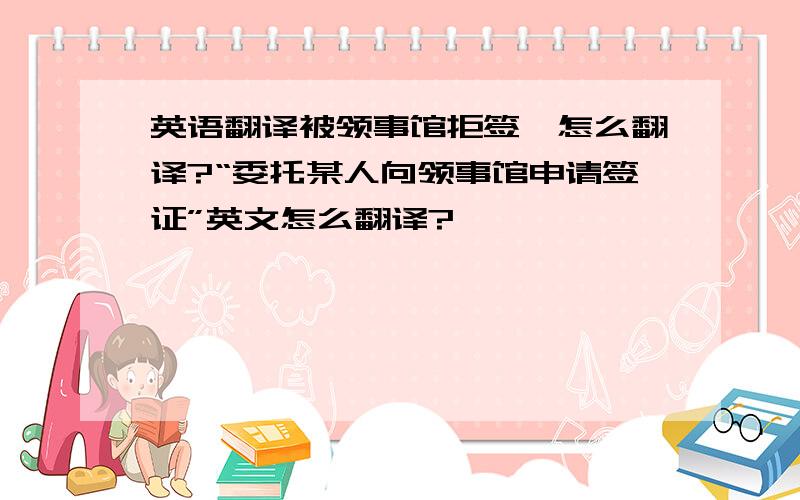 英语翻译被领事馆拒签,怎么翻译?“委托某人向领事馆申请签证”英文怎么翻译?