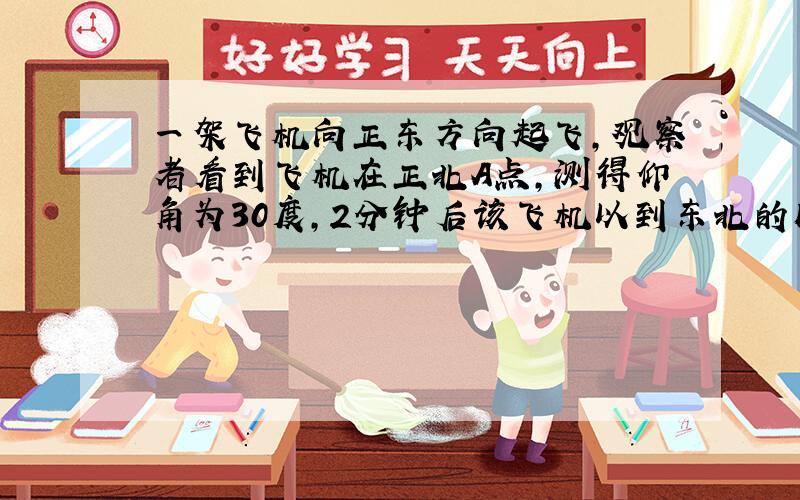 一架飞机向正东方向起飞,观察者看到飞机在正北A点,测得仰角为30度,2分钟后该飞机以到东北的B点,仰角仍