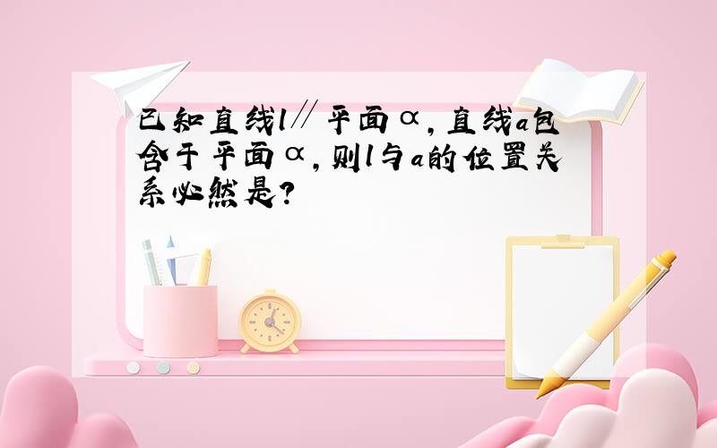 已知直线l∥平面α,直线a包含于平面α,则l与a的位置关系必然是?