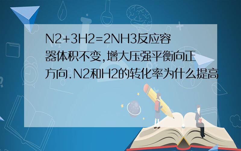 N2+3H2=2NH3反应容器体积不变,增大压强平衡向正方向.N2和H2的转化率为什么提高