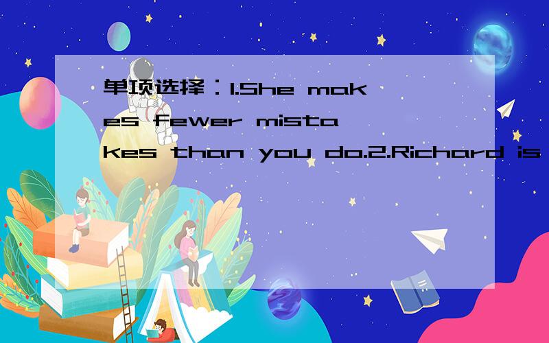 单项选择：1.She makes fewer mistakes than you do.2.Richard is muc