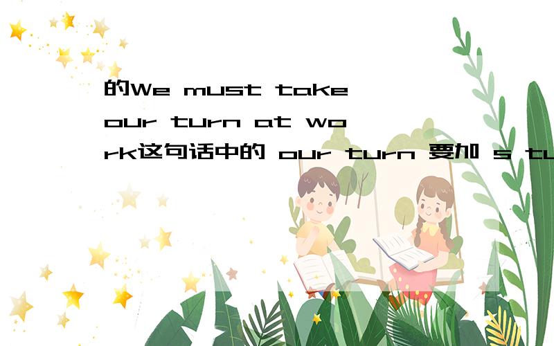 的We must take our turn at work这句话中的 our turn 要加 s turns