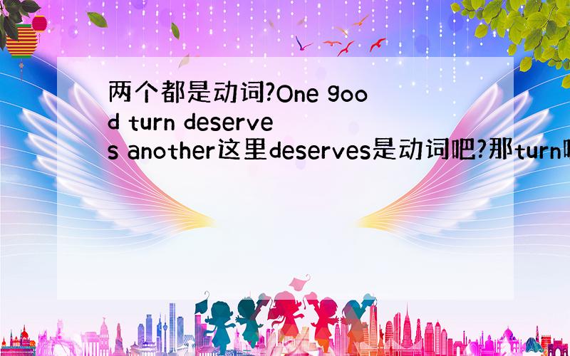 两个都是动词?One good turn deserves another这里deserves是动词吧?那turn呢 不