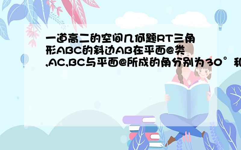 一道高二的空间几何题RT三角形ABC的斜边AB在平面@类,AC,BC与平面@所成的角分别为30°和45°,求三角形ABC