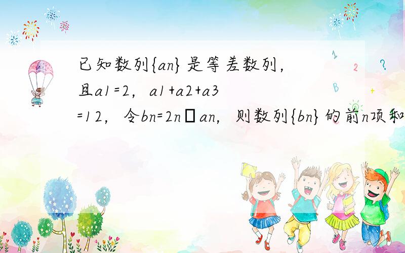 已知数列{an}是等差数列，且a1=2，a1+a2+a3=12，令bn=2n•an，则数列{bn}的前n项和Sn=___