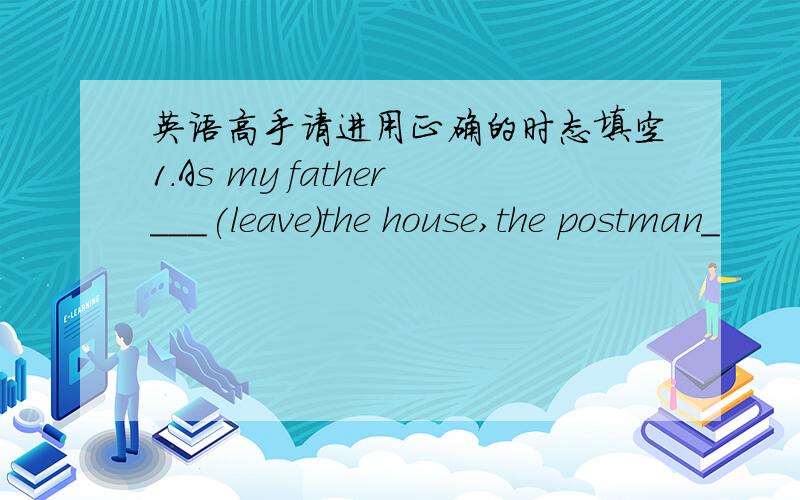 英语高手请进用正确的时态填空1.As my father___(leave)the house,the postman_