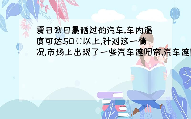 夏日烈日暴晒过的汽车,车内温度可达50℃以上.针对这一情况,市场上出现了一些汽车遮阳帘,汽车遮阳帘是否